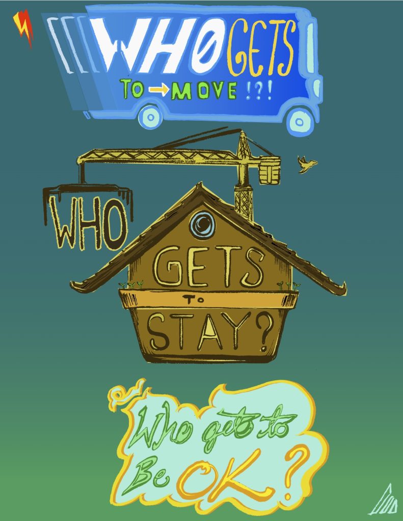 "Who gets to move?" is written on a bus. "Who get's to stay?" is written on a crane hoisting a house. "Who gets to be OK?" is written as the bottom. (Reed Olson)