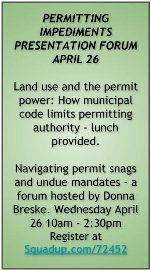 PERMITTING IMPEDIMENTS PRESENTATION FORUM APRIL 26. Land use and the permit power: How municipal code limits permitting authority - lunch provided. Navigating permit snags and undue mandates - a forum hosted by Donna Breske. Wednesday April 26 10am - 2:30pm Register at Squadup.com/72452